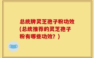 总统牌灵芝孢子粉功效(总统推荐的灵芝孢子粉有哪些功效？)