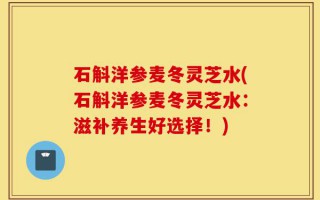 石斛洋参麦冬灵芝水(石斛洋参麦冬灵芝水：滋补养生好选择！)