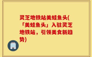 灵芝地铁站美蛙鱼头(「美蛙鱼头」入驻灵芝地铁站，引领美食新趋势)
