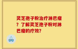 灵芝孢子粉治疗淋巴瘤？了解灵芝孢子粉对淋巴瘤的疗效？