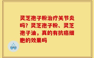 灵芝孢子粉治疗关节炎吗？灵芝孢子粉、灵芝孢子油，真的有抗癌细胞的效果吗