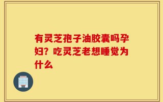 有灵芝孢子油胶囊吗孕妇？吃灵芝老想睡觉为什么