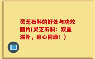 灵芝石斛的好处与功效图片(灵芝石斛：双重滋补，身心同康！)