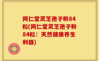 同仁堂灵芝孢子粉84粒(同仁堂灵芝孢子粉84粒：天然健康养生利器)