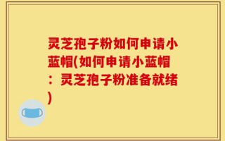 灵芝孢子粉如何申请小蓝帽(如何申请小蓝帽：灵芝孢子粉准备就绪)
