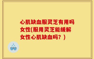 心肌缺血服灵芝有用吗女性(服用灵芝能缓解女性心肌缺血吗？)