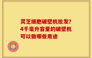 灵芝细胞破壁机批发？4千毫升容量的破壁机可以做哪些用途