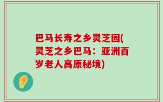 巴马长寿之乡灵芝园(灵芝之乡巴马：亚洲百岁老人高原秘境)