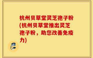 杭州贝草堂灵芝孢子粉(杭州贝草堂推出灵芝孢子粉，助您改善免疫力)