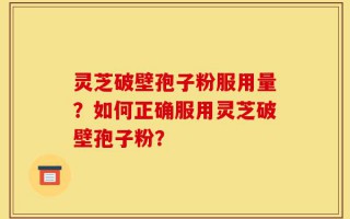 灵芝破壁孢子粉服用量？如何正确服用灵芝破壁孢子粉？