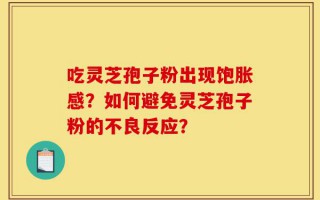 吃灵芝孢子粉出现饱胀感？如何避免灵芝孢子粉的不良反应？