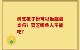 灵芝孢子粉可以治胆囊炎吗？灵芝哪些人不能吃？