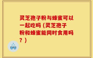 灵芝孢子粉与蜂蜜可以一起吃吗 (灵芝孢子粉和蜂蜜能同时食用吗？)