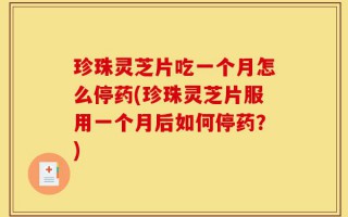 珍珠灵芝片吃一个月怎么停药(珍珠灵芝片服用一个月后如何停药？)
