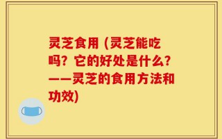 灵芝食用 (灵芝能吃吗？它的好处是什么？——灵芝的食用方法和功效)