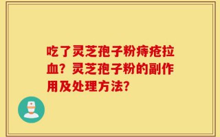 吃了灵芝孢子粉痔疮拉血？灵芝孢子粉的副作用及处理方法？