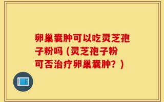 卵巢囊肿可以吃灵芝孢子粉吗 (灵芝孢子粉可否治疗卵巢囊肿？)