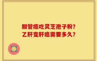 胆管癌吃灵芝孢子粉？乙肝变肝癌需要多久？