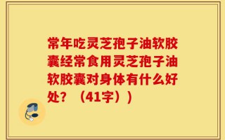 常年吃灵芝孢子油软胶囊经常食用灵芝孢子油软胶囊对身体有什么好处？（41字）)