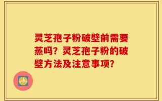 灵芝孢子粉破壁前需要蒸吗？灵芝孢子粉的破壁方法及注意事项？