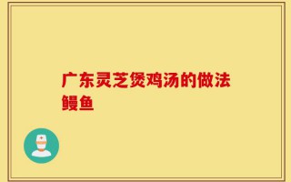 广东灵芝煲鸡汤的做法鳗鱼