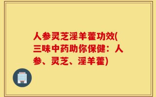人参灵芝淫羊藿功效(三味中药助你保健：人参、灵芝、淫羊藿)