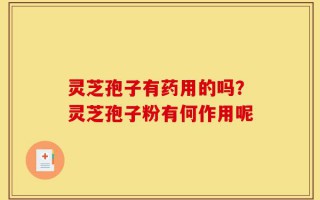 灵芝孢子有药用的吗？灵芝孢子粉有何作用呢