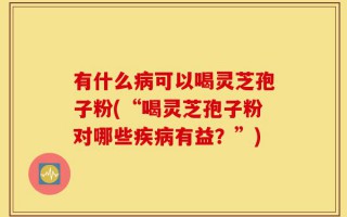 有什么病可以喝灵芝孢子粉(“喝灵芝孢子粉对哪些疾病有益？”)