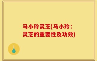 马小玲灵芝(马小玲：灵芝的重要性及功效)