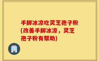 手脚冰凉吃灵芝孢子粉(改善手脚冰凉，灵芝孢子粉有帮助)