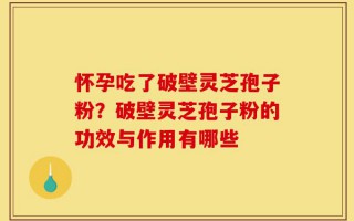 怀孕吃了破壁灵芝孢子粉？破壁灵芝孢子粉的功效与作用有哪些
