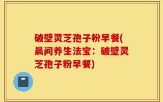 破壁灵芝孢子粉早餐(晨间养生法宝：破壁灵芝孢子粉早餐)