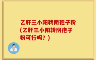 乙肝三小阳转阴孢子粉(乙肝三小阳转阴孢子粉可行吗？)