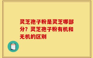 灵芝孢子粉是灵芝哪部分？灵芝孢子粉有机和无机的区别