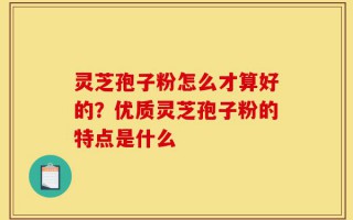 灵芝孢子粉怎么才算好的？优质灵芝孢子粉的特点是什么