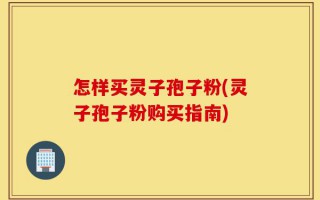 怎样买灵子孢子粉(灵子孢子粉购买指南)
