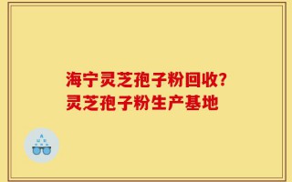 海宁灵芝孢子粉回收？灵芝孢子粉生产基地
