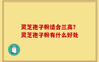 灵芝孢子粉适合三高？灵芝孢子粉有什么好处