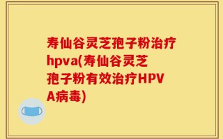 寿仙谷灵芝孢子粉治疗hpva(寿仙谷灵芝孢子粉有效治疗HPVA病毒)