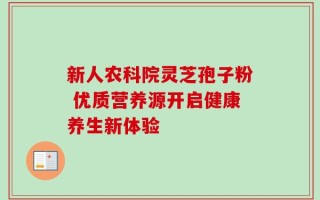 新人农科院灵芝孢子粉 优质营养源开启健康养生新体验