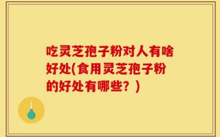 吃灵芝孢子粉对人有啥好处(食用灵芝孢子粉的好处有哪些？)