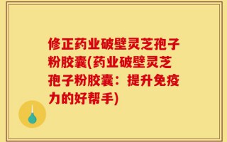 修正药业破壁灵芝孢子粉胶囊(药业破壁灵芝孢子粉胶囊：提升免疫力的好帮手)