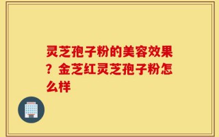 灵芝孢子粉的美容效果？金芝红灵芝孢子粉怎么样