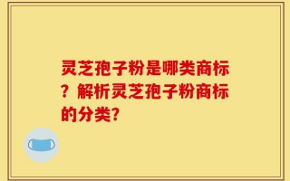 灵芝孢子粉是哪类商标？解析灵芝孢子粉商标的分类？