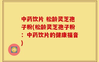 中药饮片 松龄灵芝孢子粉(松龄灵芝孢子粉：中药饮片的健康福音)