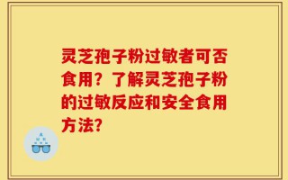 灵芝孢子粉过敏者可否食用？了解灵芝孢子粉的过敏反应和安全食用方法？