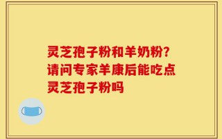 灵芝孢子粉和羊奶粉？请问专家羊康后能吃点灵芝孢子粉吗