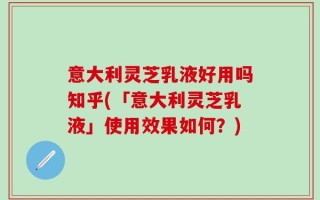 意大利灵芝乳液好用吗知乎(「意大利灵芝乳液」使用效果如何？)