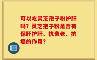 可以吃灵芝孢子粉护肝吗？灵芝孢子粉是否有保肝护肝、抗衰老、抗癌的作用？