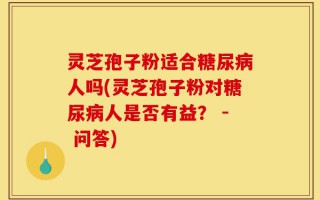 灵芝孢子粉适合糖尿病人吗(灵芝孢子粉对糖尿病人是否有益？ - 问答)